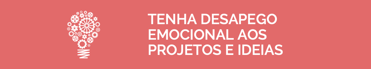 Tenha Desapego Emocional aos Projetos e Ideias